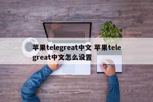 关于苹果手机telegreat怎么设置中文的信息