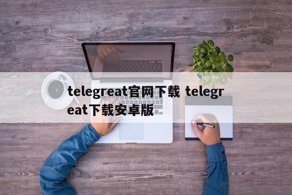 telegreat电脑版下载-telegreat电脑下载网址