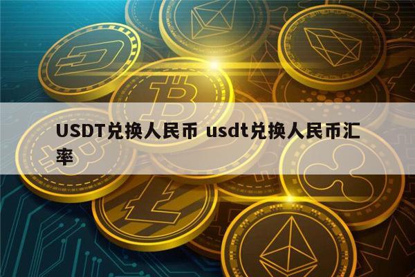 usdt怎么兑换成人民币-usdt怎么换人民币多久到账