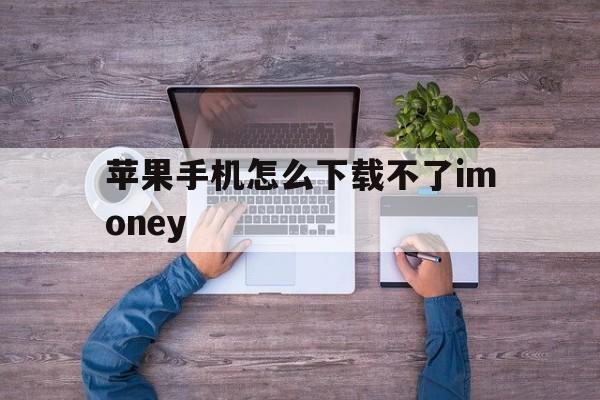 苹果手机怎么下载不了imoney,苹果手机怎么下载不了naver地图