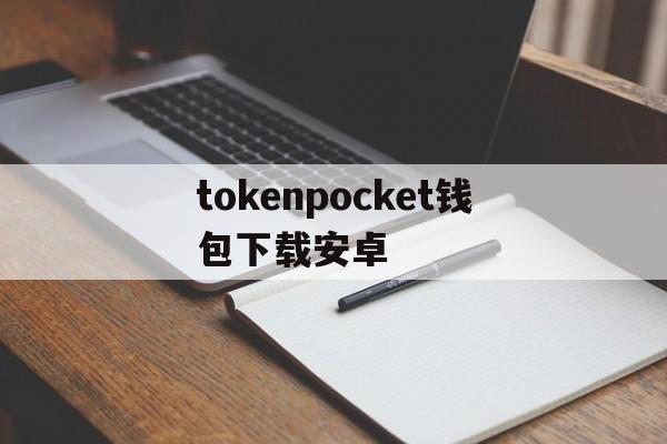tokenpocket钱包下载安卓,token pocket钱包怎么下载