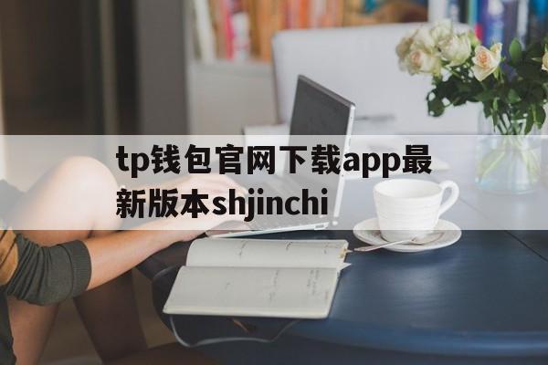 tp钱包官网下载app最新版本shjinchi的简单介绍