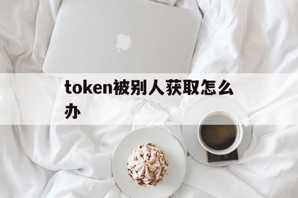 token被别人获取怎么办,用户登录token被窃取怎么办