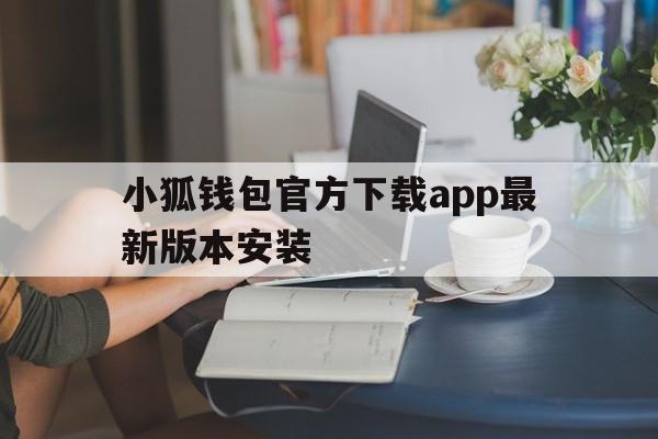 小狐钱包官方下载app最新版本安装,小狐钱包官方下载app最新版本安装苹果