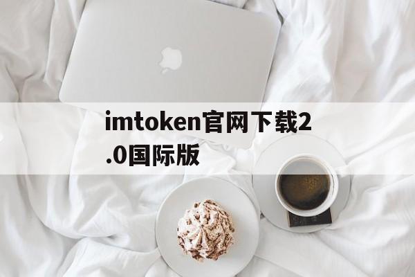 包含imtoken官网下载2.0国际版的词条