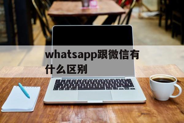 whatsapp跟微信有什么区别,whatsapp与whatsapp messenger