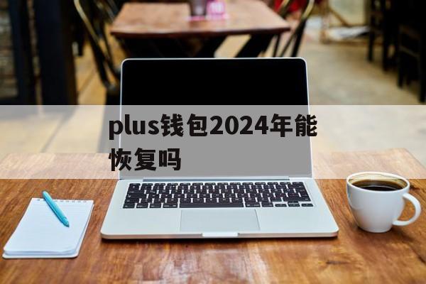 plus钱包2024年能恢复吗,plus钱包又要开了20207月份有新的报道吗?