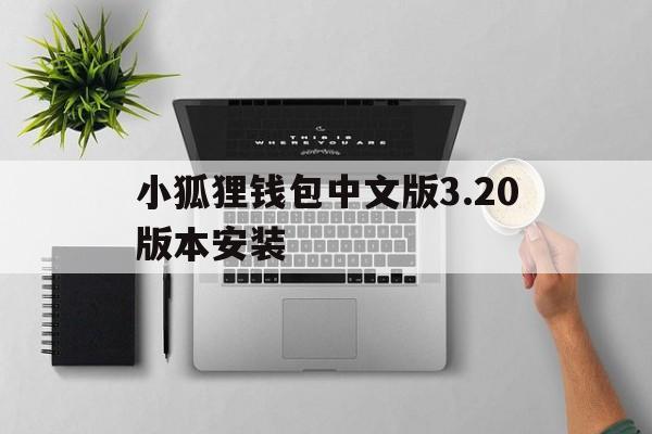 小狐狸钱包中文版3.20版本安装,小狐狸钱包中文版320版本安装不了