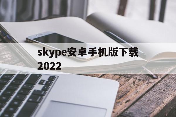 skype安卓手机版下载2022,skype安卓手机版下载2018年