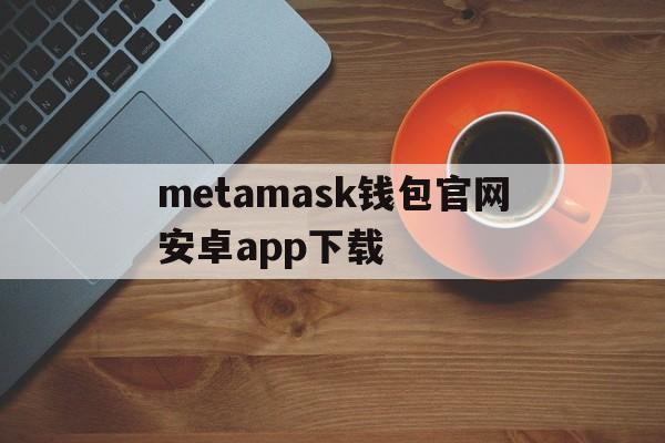 metamask钱包官网安卓app下载的简单介绍
