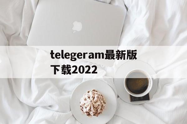 关于telegeram最新版下载2022的信息