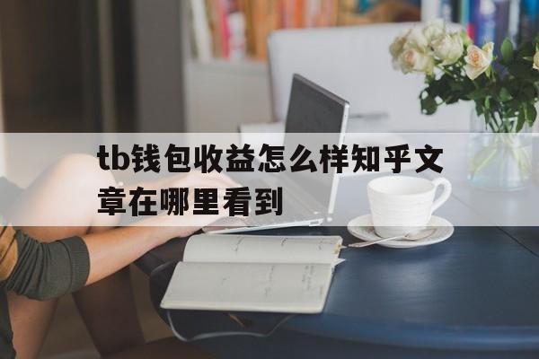 tb钱包收益怎么样知乎文章在哪里看到,tb钱包收益怎么样知乎文章在哪里看到的