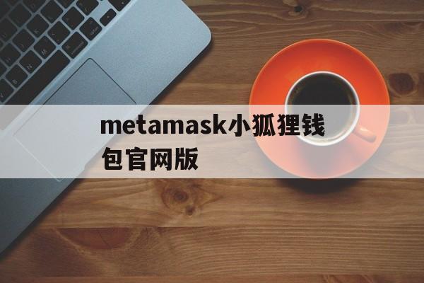 metamask小狐狸钱包官网版,metamask小狐狸钱包怎么卖币