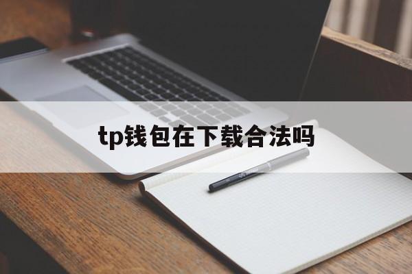 tp钱包在下载合法吗,tp钱包下载链接最新版本