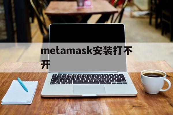 metamask安装打不开,metamask为什么下载不了
