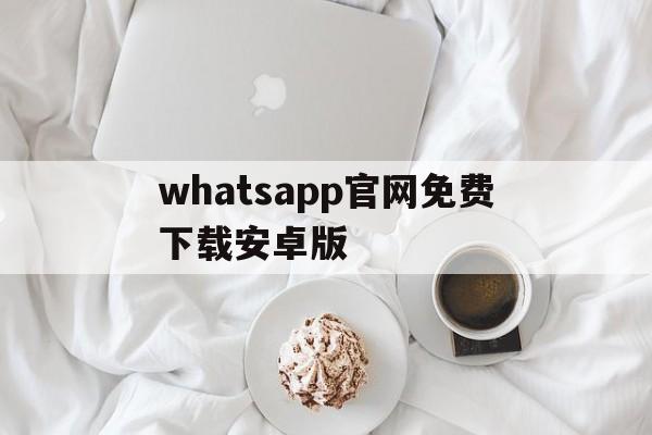 whatsapp官网免费下载安卓版,whatsapp官方网站 下载安卓版