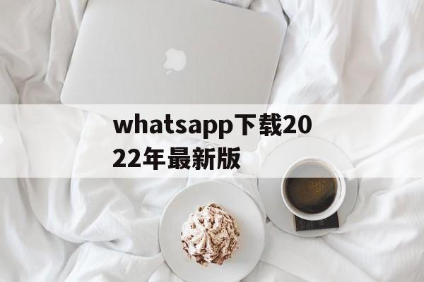 whatsapp下载2022年最新版,whatsapp_whatsapp全版本下载安装