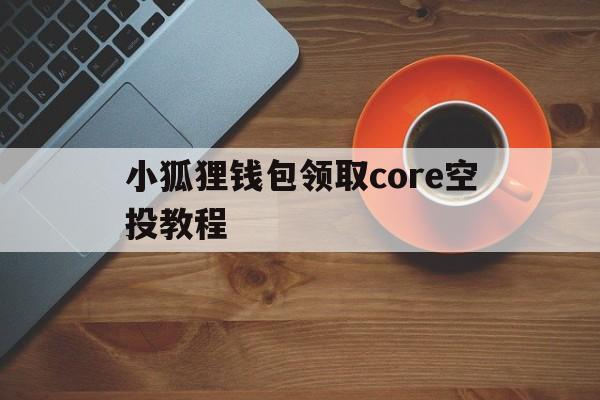 关于小狐狸钱包领取core空投教程的信息