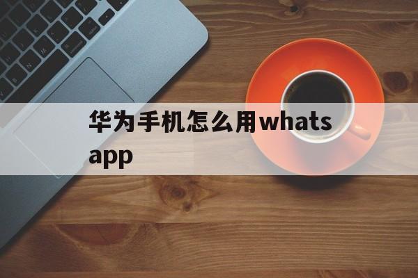 华为手机怎么用whatsapp的简单介绍