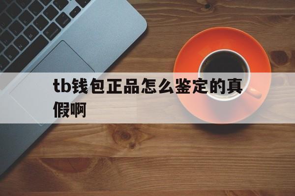 tb钱包正品怎么鉴定的真假啊,tb钱包正品怎么鉴定的真假啊图片