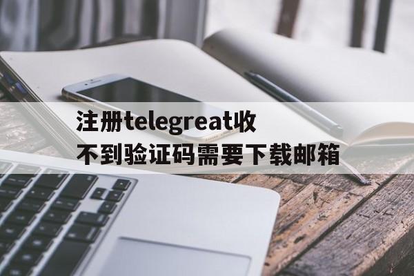 注册telegreat收不到验证码需要下载邮箱的简单介绍