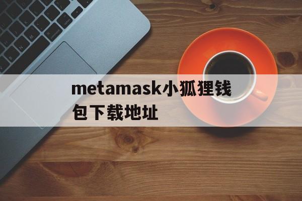 关于metamask小狐狸钱包下载地址的信息