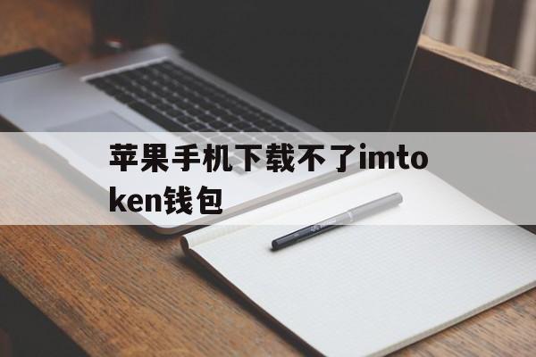 苹果手机下载不了imtoken钱包的简单介绍