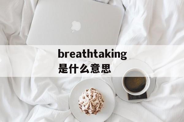 breathtaking是什么意思,breathtaking是什么意思英语