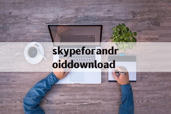 skypeforandroiddownload的简单介绍