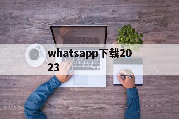 whatsapp下载2023,whatsapp下载2024最新版