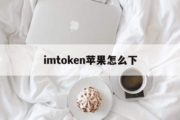 imtoken苹果怎么下,imtoken苹果版本下载不了了?