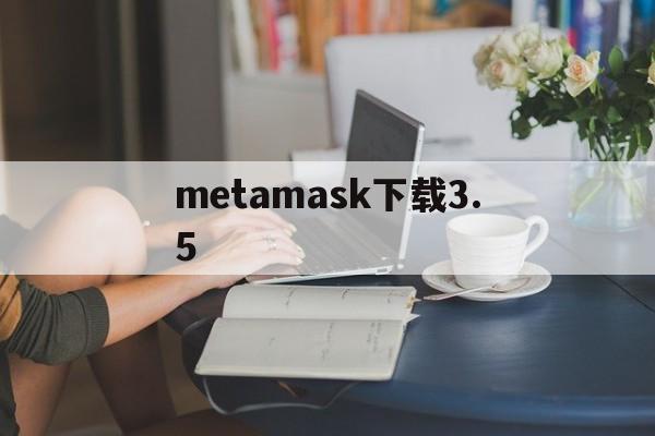metamask下载3.5,metamask下载为什么软件商店搜不到