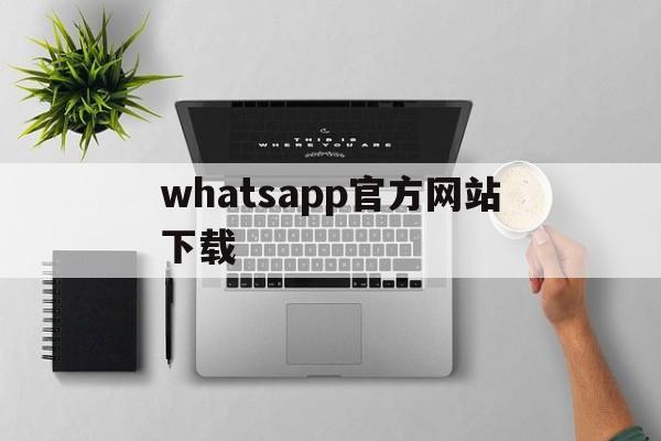 whatsapp官方网站下载,whatsapp官方网下载最新版2020