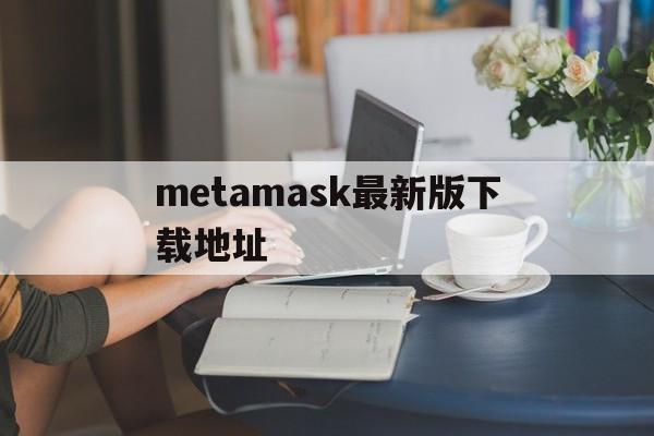 metamask最新版下载地址,metamask钱包地址官网下载