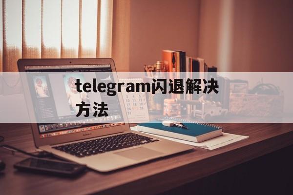 telegram闪退解决方法,telegram闪退是什么原因