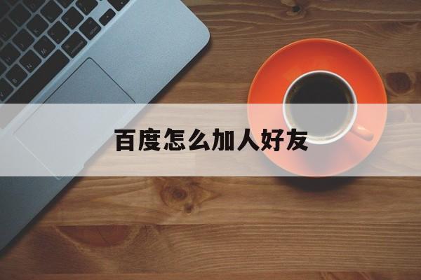 百度怎么加人好友,百度里面怎么加好友