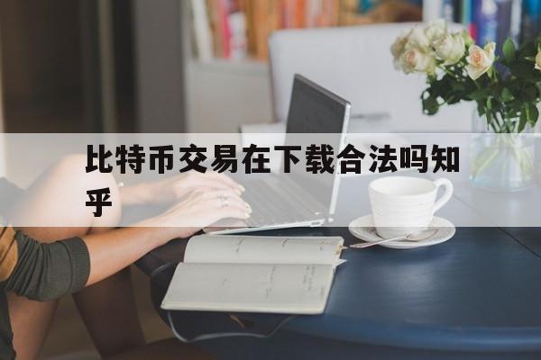 比特币交易在下载合法吗知乎的简单介绍