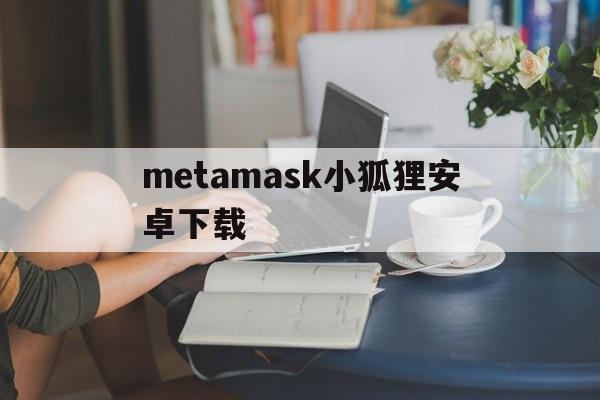 metamask小狐狸安卓下载,metamask小狐狸钱包怎么卖币