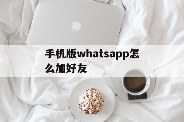 手机版whatsapp怎么加好友,手机版whatsapp如何添加联系人