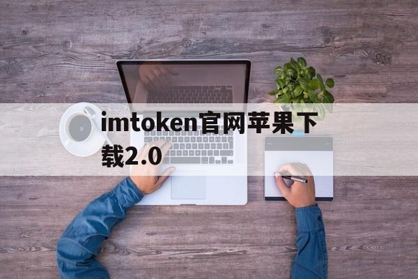 imtoken官网苹果下载2.0,imtoken苹果版下载官网怎样下载