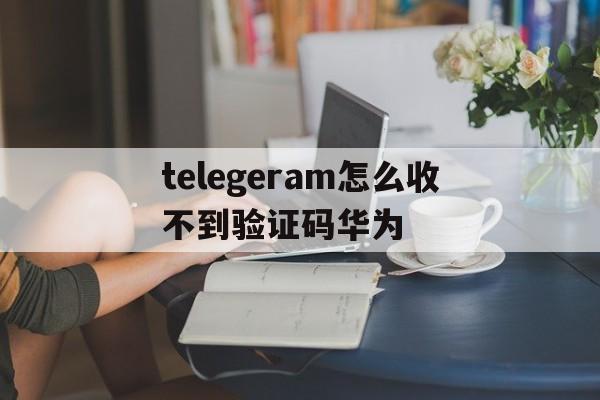 telegeram怎么收不到验证码华为的简单介绍