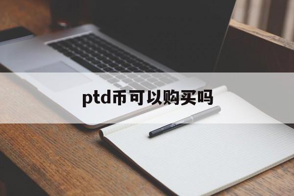 ptd币可以购买吗的简单介绍