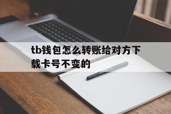 tb钱包怎么转账给对方下载卡号不变的,tb钱包怎么转账给对方下载卡号不变的软件