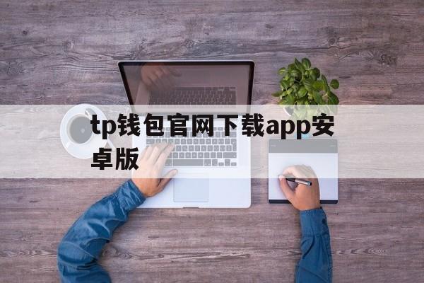 tp钱包官网下载app安卓版,tp钱包app官方下载安卓最新版本