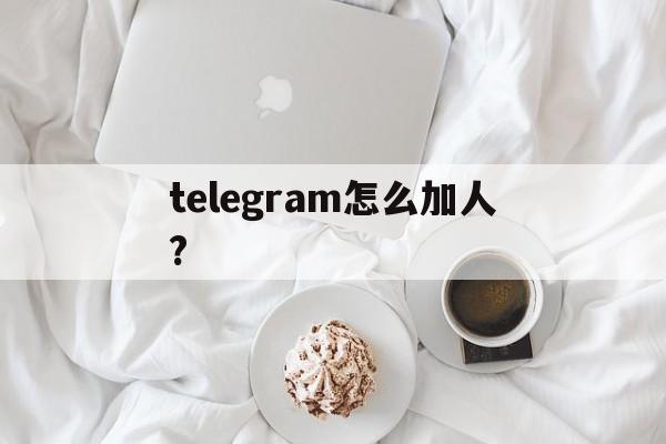 telegram怎么加人?,telegram里面都是什么人