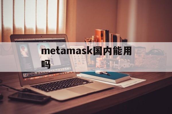 metamask国内能用吗,metamask支持heco吗