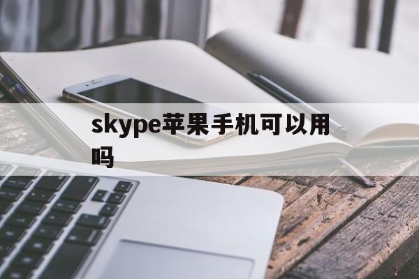 skype苹果手机可以用吗,skype苹果手机可以用吗知乎