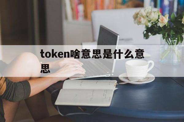 包含token啥意思是什么意思的词条