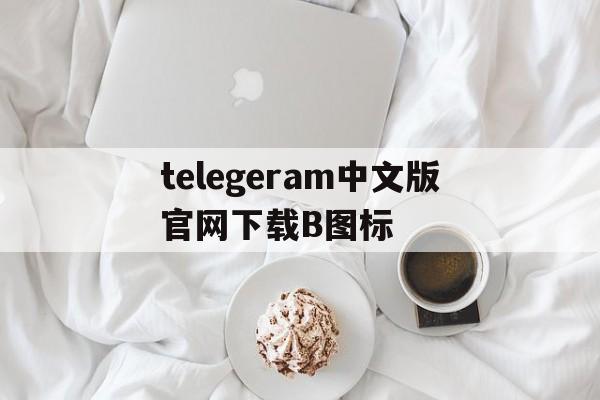 telegeram中文版官网下载B图标的简单介绍