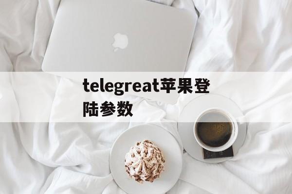 telegreat苹果登陆参数,telegreat代理连接ip购买